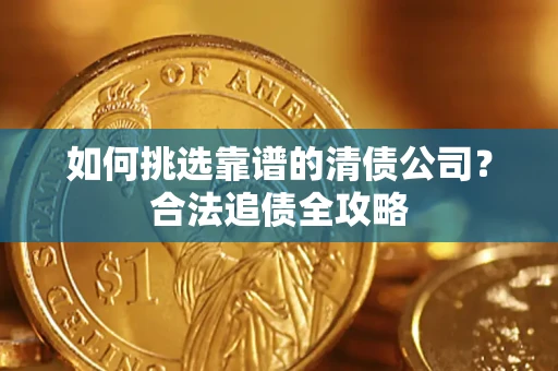 武汉如何挑选靠谱的清债公司?合法追债全攻略 武汉如何挑选靠谱的清债公司?合法追债全攻略