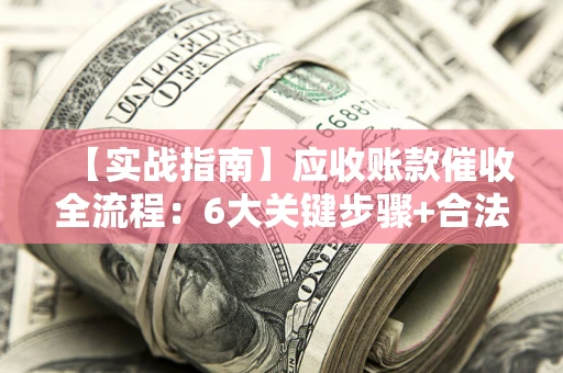 武汉【实战指南】应收账款催收全流程：6大关键步骤+合法回款技巧