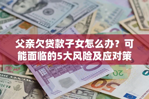 武汉父亲欠贷款子女怎么办?可能面临的5大风险及应对策略 武汉父亲欠贷款子女怎么办?可能面临的5大风险及应对策略