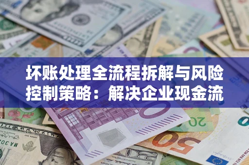 武汉坏账处理全流程拆解与风险控制策略：解决企业现金流顽疾的实战指南