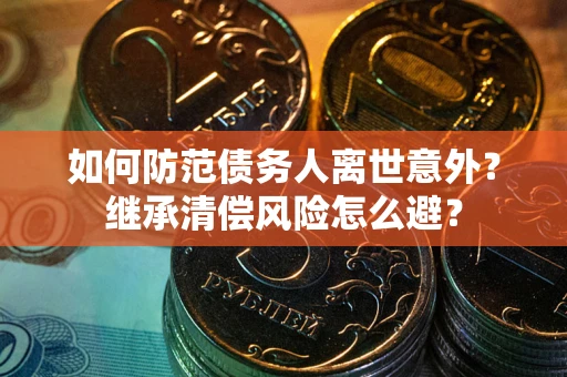 武汉如何防范债务人离世意外？继承清偿风险怎么避？