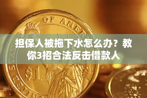 武汉担保人被拖下水怎么办？教你3招合法反击借款人