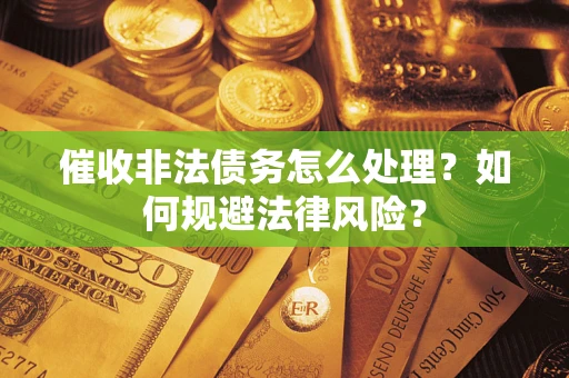 武汉催收非法债务怎么处理？如何规避法律风险？