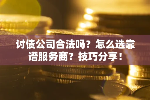 武汉讨债公司合法吗？怎么选靠谱服务商？技巧分享！