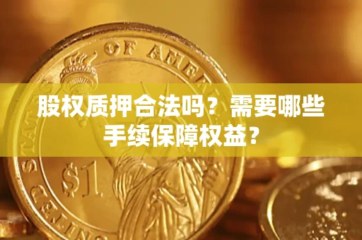 武汉股权质押合法吗？需要哪些手续保障权益？