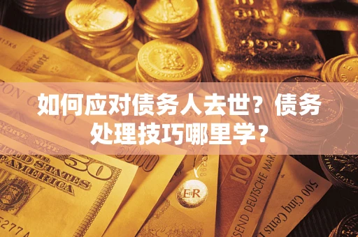 武汉如何应对债务人去世？债务处理技巧哪里学？