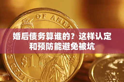 武汉婚后债务算谁的？这样认定和预防能避免被坑