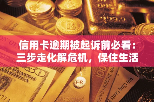 武汉信用卡逾期被起诉前必看：三步走化解危机，保住生活尊严