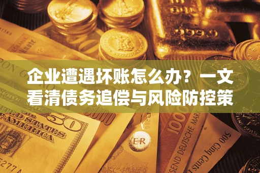武汉企业遭遇坏账怎么办？一文看清债务追偿与风险防控策略