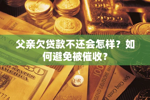 武汉父亲欠贷款不还会怎样？如何避免被催收？