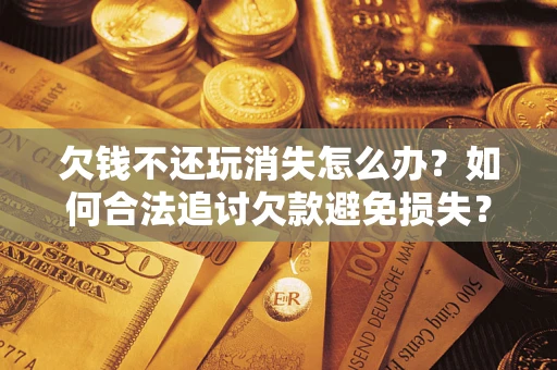 武汉欠钱不还玩消失怎么办?如何合法追讨欠款避免损失? 武汉欠钱不还玩消失怎么办?如何合法追讨欠款避免损失?