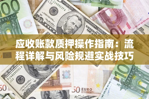 武汉应收账款质押操作指南:流程详解与风险规避实战技巧 武汉应收账款质押操作指南:流程详解与风险规避实战技巧