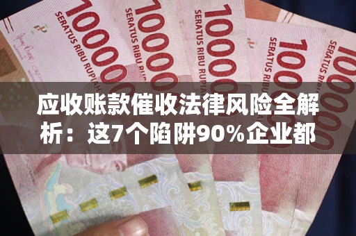 武汉应收账款催收法律风险全解析：这7个陷阱90%企业都踩过（含合规应对指南）
