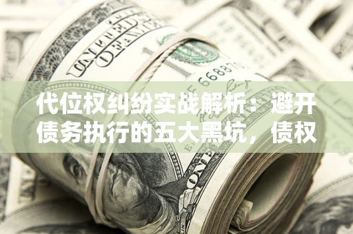 武汉代位权纠纷实战解析：避开债务执行的五大黑坑，债权人必看指南