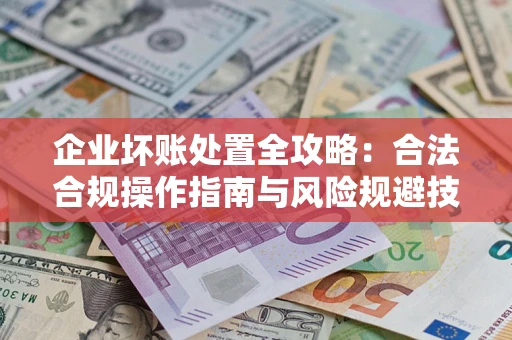 武汉企业坏账处置全攻略：合法合规操作指南与风险规避技巧解析