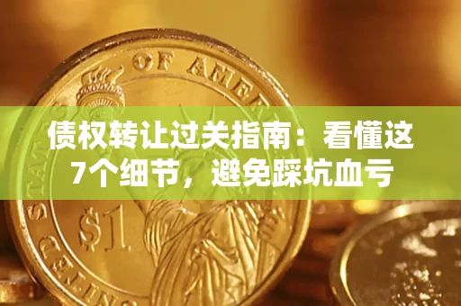 武汉债权转让过关指南：看懂这7个细节，避免踩坑血亏