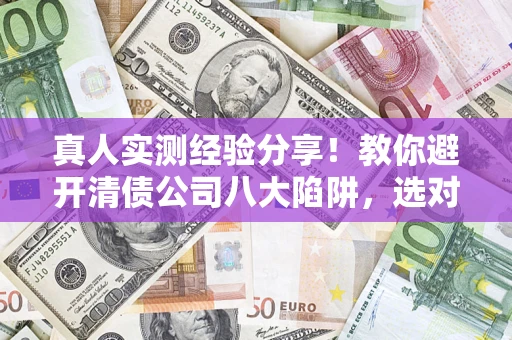 武汉真人实测经验分享！教你避开清债公司八大陷阱，选对机构少走十年弯路