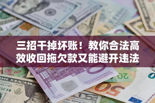 武汉三招干掉坏账！教你合法高效收回拖欠款又能避开违法雷区