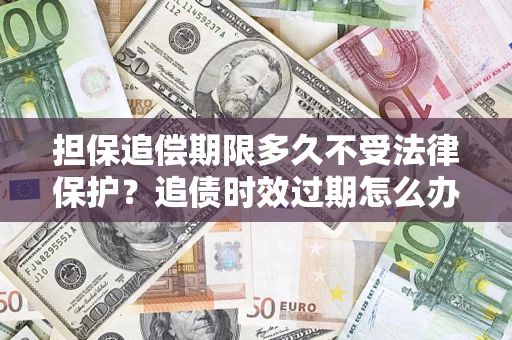 武汉担保追偿期限多久不受法律保护？追债时效过期怎么办？