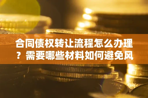 武汉合同债权转让流程怎么办理？需要哪些材料如何避免风险？