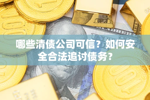 武汉哪些清债公司可信？如何安全合法追讨债务？