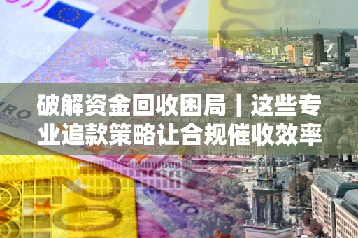 武汉破解资金回收困局｜这些专业追款策略让合规催收效率翻倍