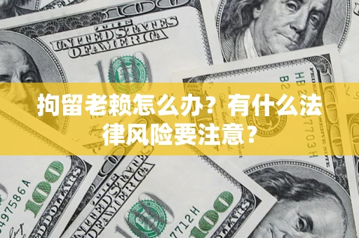 武汉拘留老赖怎么办？有什么法律风险要注意？