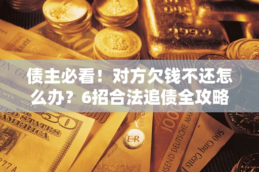 武汉债主必看！对方欠钱不还怎么办？6招合法追债全攻略