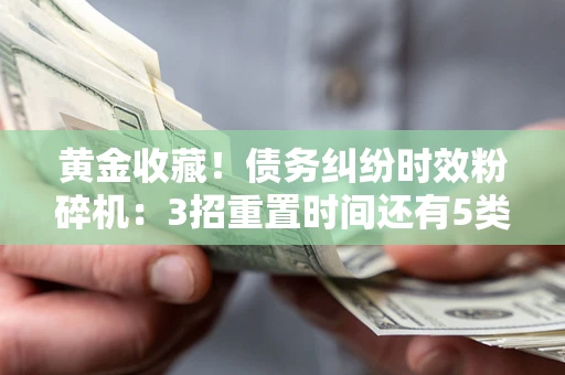 武汉黄金收藏！债务纠纷时效粉碎机：3招重置时间还有5类不设年限的特殊债务