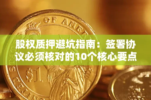武汉股权质押避坑指南:签署协议必须核对的10个核心要点 武汉股权质押避坑指南:签署协议必须核对的10个核心要点