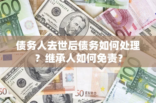 武汉债务人去世后债务如何处理？继承人如何免责？
