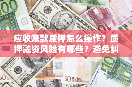 武汉应收账款质押怎么操作？质押融资风险有哪些？避免纠纷高效融资技巧