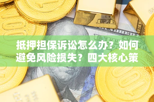 武汉抵押担保诉讼怎么办？如何避免风险损失？四大核心策略全解读