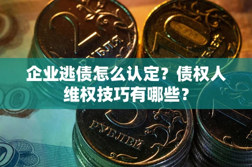 武汉企业逃债怎么认定？债权人维权技巧有哪些？