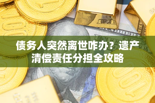 武汉债务人突然离世咋办？遗产清偿责任分担全攻略