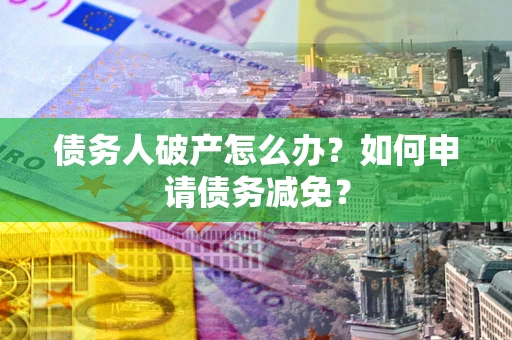 武汉债务人破产怎么办？如何申请债务减免？