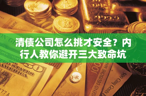 武汉清债公司怎么挑才安全?内行人教你避开三大致命坑 武汉清债公司怎么挑才安全?内行人教你避开三大致命坑