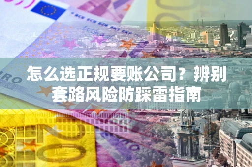 武汉怎么选正规要账公司？辨别套路风险防踩雷指南
