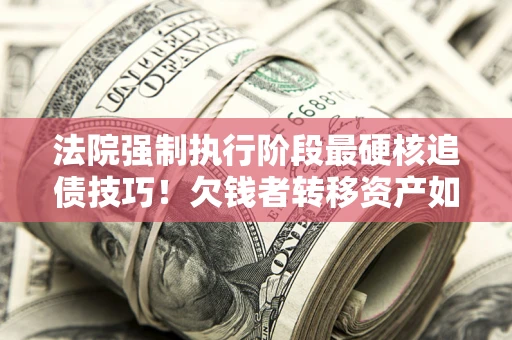 武汉法院强制执行阶段最硬核追债技巧！欠钱者转移资产如何破解？