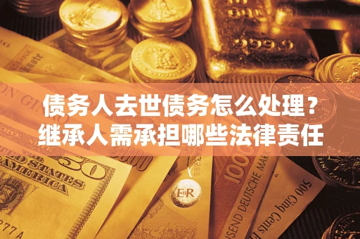 武汉债务人去世债务怎么处理？继承人需承担哪些法律责任？