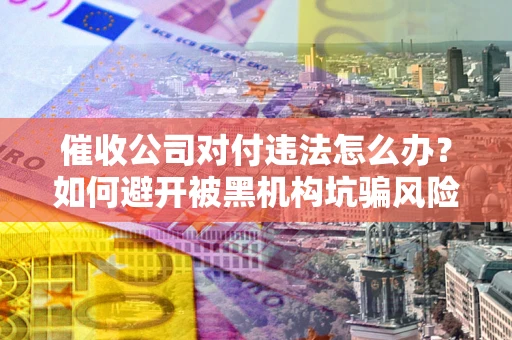 武汉催收公司对付违法怎么办？如何避开被黑机构坑骗风险