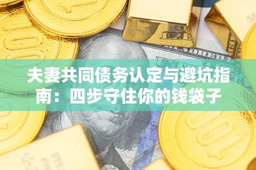 武汉夫妻共同债务认定与避坑指南：四步守住你的钱袋子