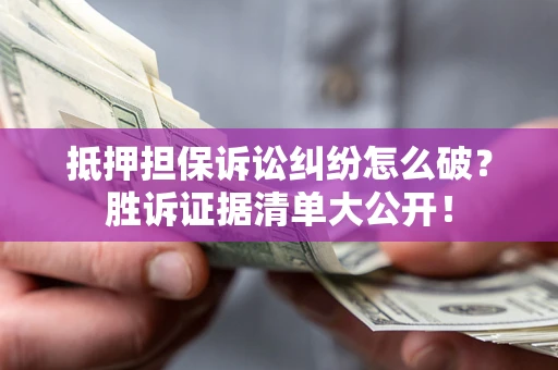 武汉抵押担保诉讼纠纷怎么破？胜诉证据清单大公开！