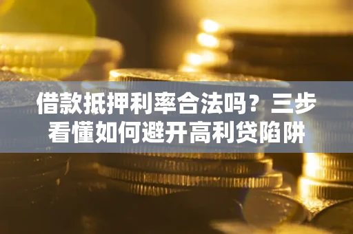 武汉借款抵押利率合法吗？三步看懂如何避开高利贷陷阱