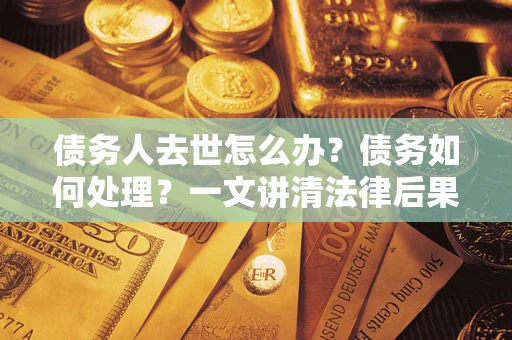 武汉债务人去世怎么办？债务如何处理？一文讲清法律后果