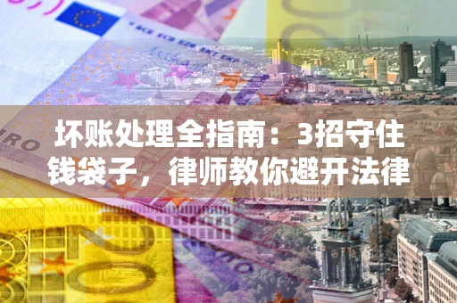 武汉坏账处理全指南：3招守住钱袋子，律师教你避开法律雷区