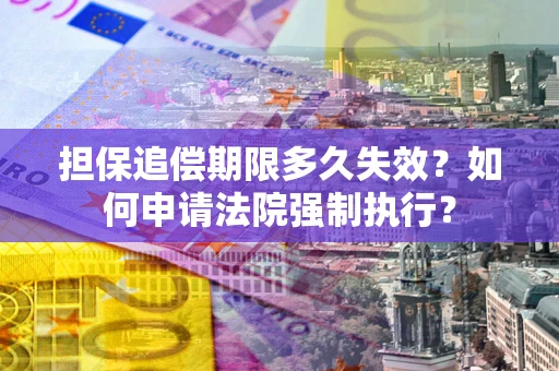 武汉担保追偿期限多久失效？如何申请法院强制执行？