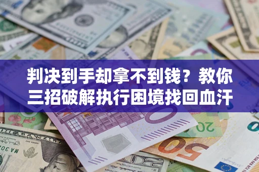 武汉判决到手却拿不到钱？教你三招破解执行困境找回血汗钱