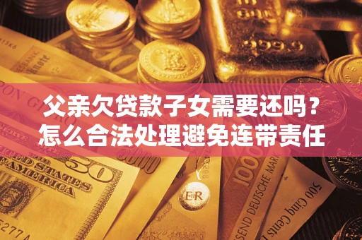 武汉父亲欠贷款子女需要还吗？怎么合法处理避免连带责任？