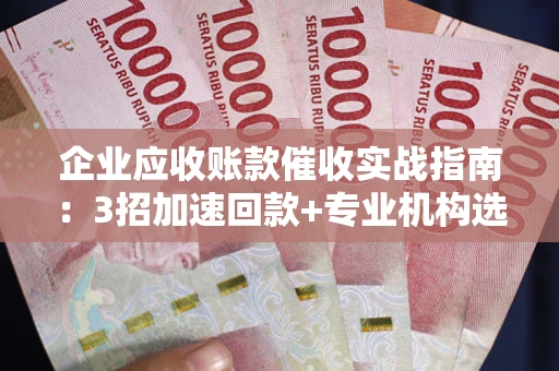 武汉企业应收账款催收实战指南：3招加速回款+专业机构选择避坑
